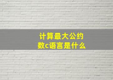 计算最大公约数c语言是什么