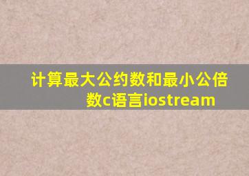 计算最大公约数和最小公倍数c语言iostream