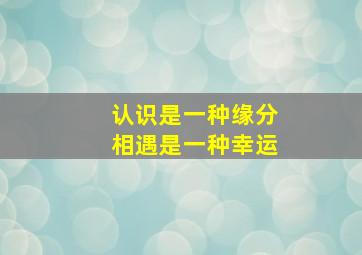 认识是一种缘分相遇是一种幸运