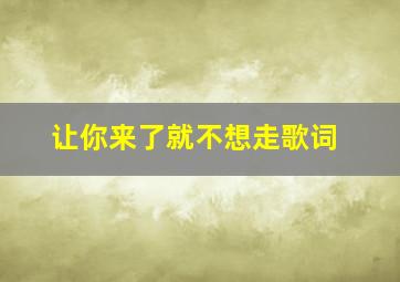 让你来了就不想走歌词