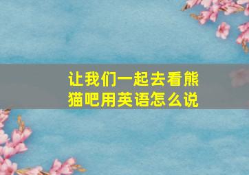 让我们一起去看熊猫吧用英语怎么说