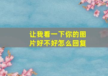 让我看一下你的图片好不好怎么回复