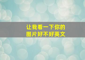 让我看一下你的图片好不好英文