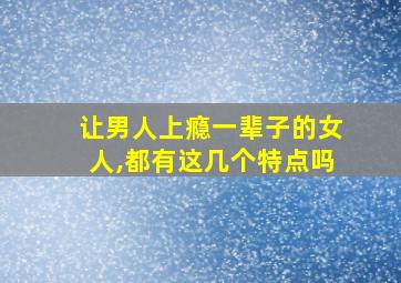 让男人上瘾一辈子的女人,都有这几个特点吗