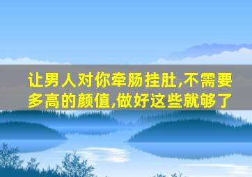 让男人对你牵肠挂肚,不需要多高的颜值,做好这些就够了