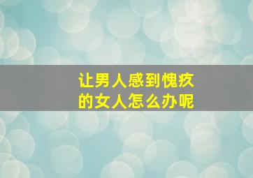 让男人感到愧疚的女人怎么办呢