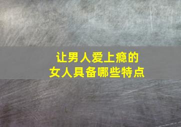 让男人爱上瘾的女人具备哪些特点