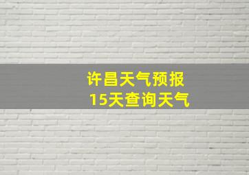 许昌天气预报15天查询天气