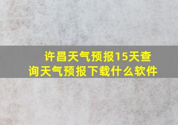 许昌天气预报15天查询天气预报下载什么软件