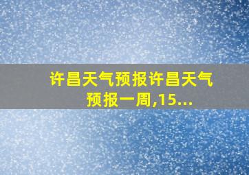 许昌天气预报许昌天气预报一周,15...