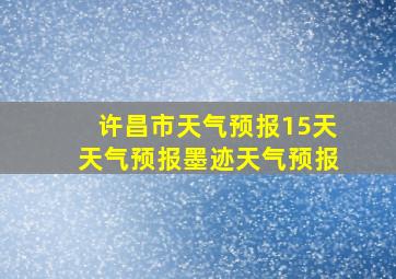 许昌市天气预报15天天气预报墨迹天气预报