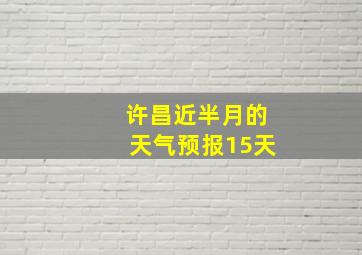 许昌近半月的天气预报15天