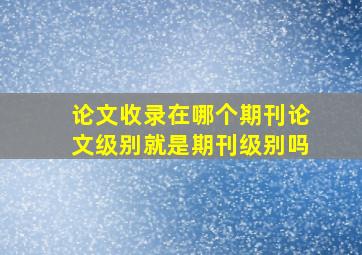 论文收录在哪个期刊论文级别就是期刊级别吗