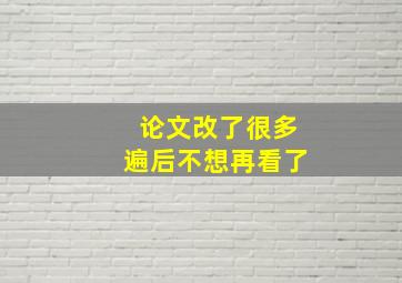 论文改了很多遍后不想再看了