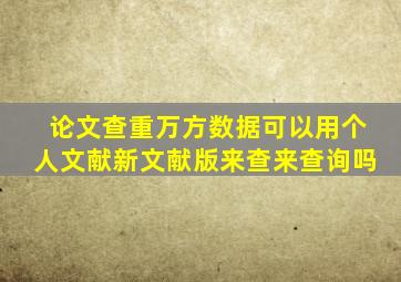 论文查重万方数据可以用个人文献新文献版来查来查询吗