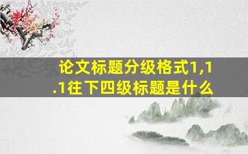 论文标题分级格式1,1.1往下四级标题是什么