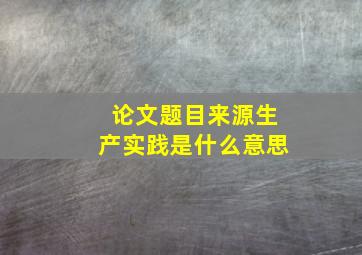 论文题目来源生产实践是什么意思