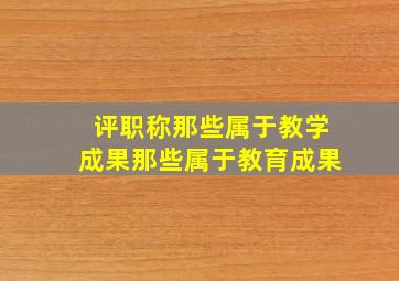 评职称那些属于教学成果那些属于教育成果