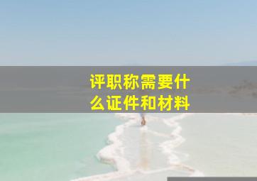 评职称需要什么证件和材料