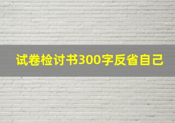 试卷检讨书300字反省自己