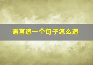 语言造一个句子怎么造