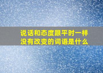 说话和态度跟平时一样没有改变的词语是什么