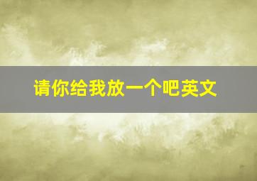 请你给我放一个吧英文