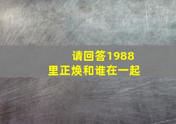 请回答1988里正焕和谁在一起