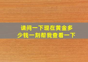 请问一下现在黄金多少钱一刻帮我查看一下