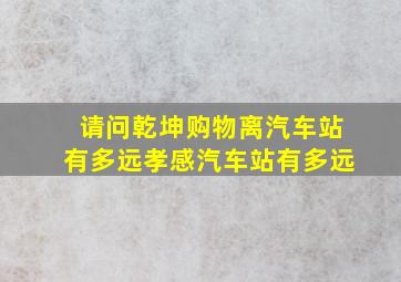 请问乾坤购物离汽车站有多远孝感汽车站有多远