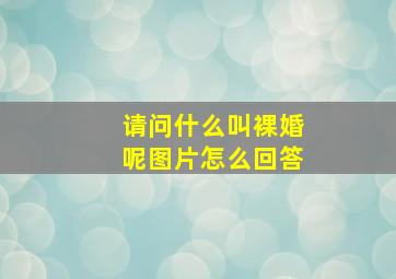 请问什么叫裸婚呢图片怎么回答