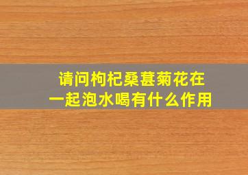 请问枸杞桑葚菊花在一起泡水喝有什么作用