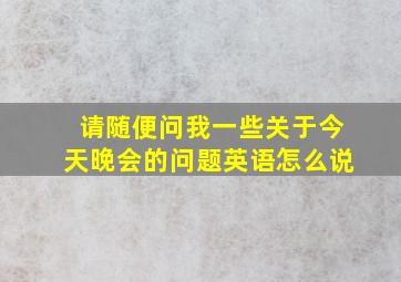 请随便问我一些关于今天晚会的问题英语怎么说