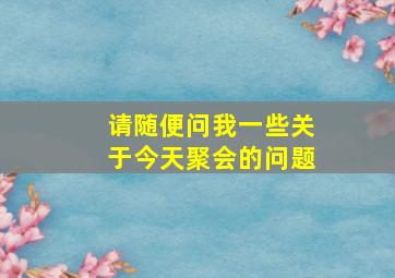 请随便问我一些关于今天聚会的问题