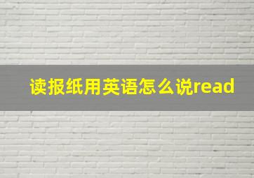 读报纸用英语怎么说read