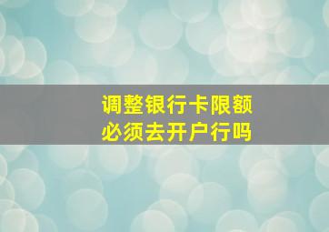 调整银行卡限额必须去开户行吗