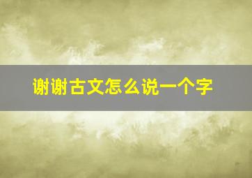 谢谢古文怎么说一个字