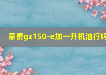 豪爵gz150-e加一升机油行吗