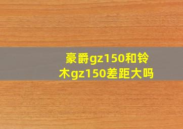 豪爵gz150和铃木gz150差距大吗