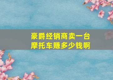 豪爵经销商卖一台摩托车赚多少钱啊