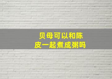 贝母可以和陈皮一起煮成粥吗