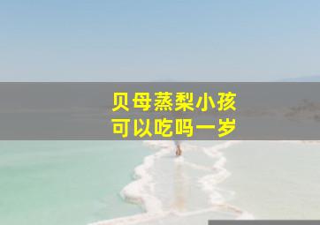 贝母蒸梨小孩可以吃吗一岁