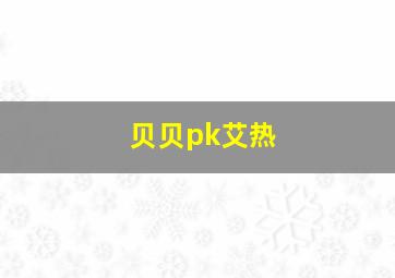 贝贝pk艾热