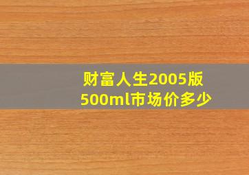 财富人生2005版500ml市场价多少