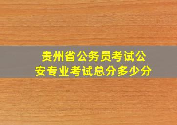 贵州省公务员考试公安专业考试总分多少分