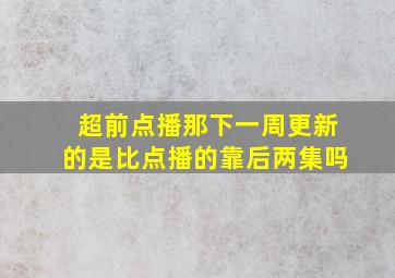 超前点播那下一周更新的是比点播的靠后两集吗