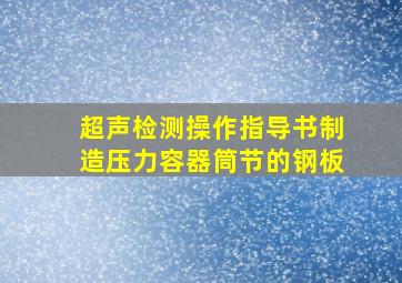 超声检测操作指导书制造压力容器筒节的钢板