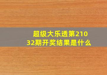 超级大乐透第21032期开奖结果是什么