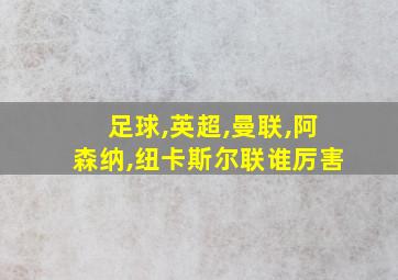 足球,英超,曼联,阿森纳,纽卡斯尔联谁厉害