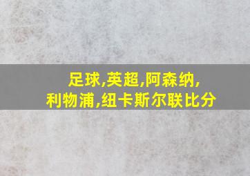 足球,英超,阿森纳,利物浦,纽卡斯尔联比分